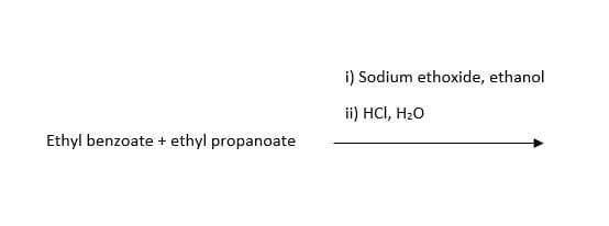 Ethyl benzoate + ethyl propanoate
i) Sodium ethoxide, ethanol
ii) HCl, H₂O