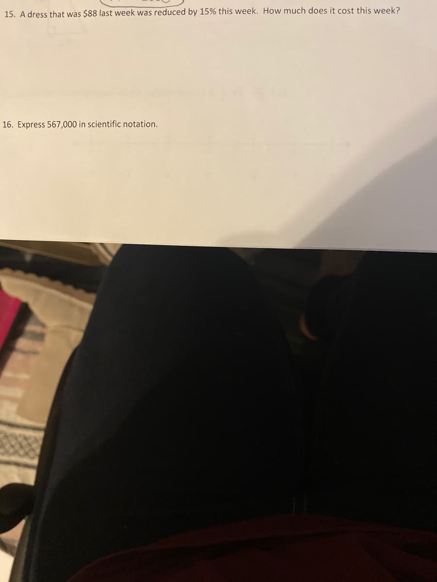 15. A dress that was $88 last week was reduced by 15% this week. How much does it cost this week?
16. Express 567,000 in scientific notation.
