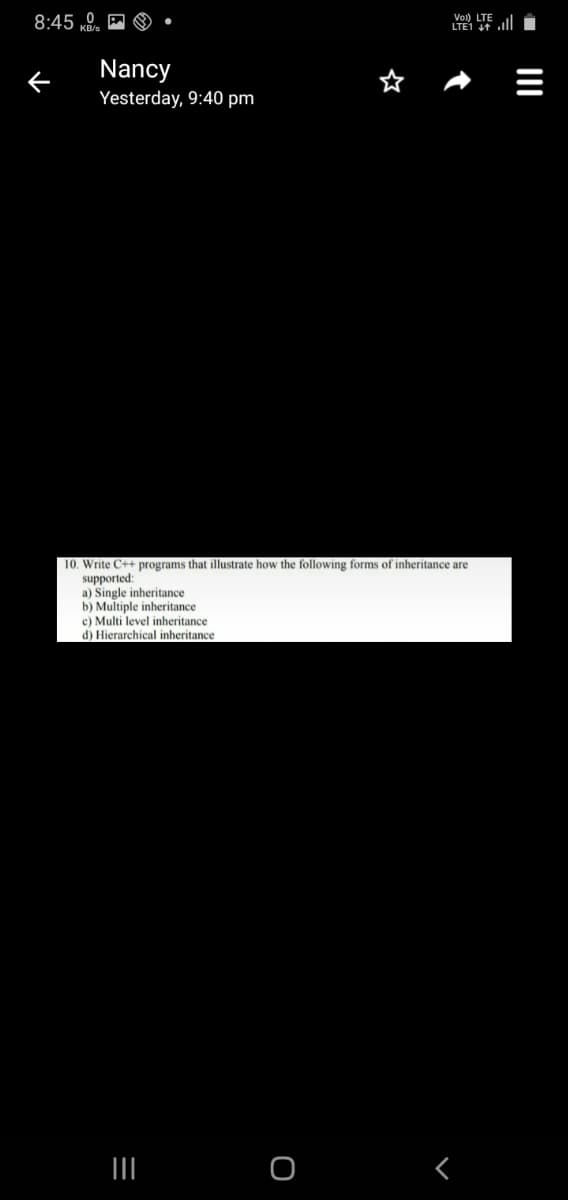 Vo) LTE
8:45 0
Nancy
Yesterday, 9:40 pm
10. Write C++ programs that illustrate how the following forms of inheritance are
supported:
a) Single inheritance
b) Multiple inheritance
c) Multi level inheritance
d) Hierarchical inheritance
II
