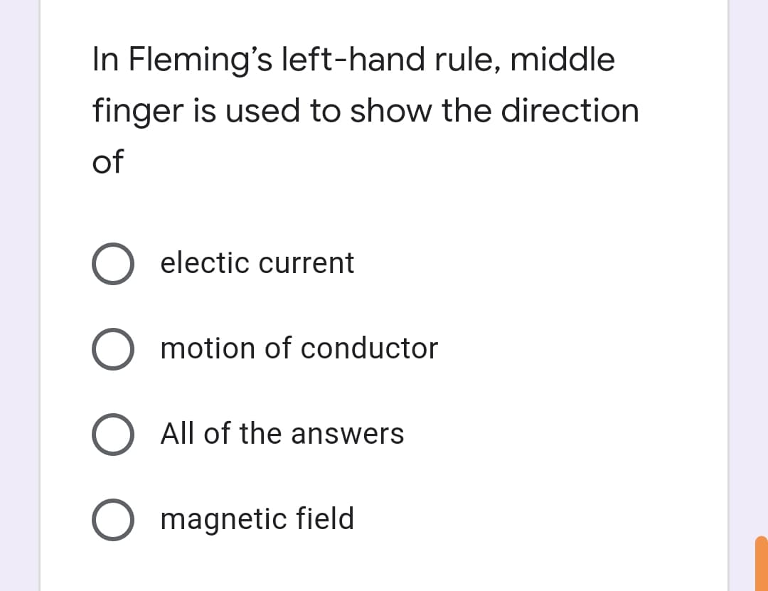 In Fleming's left-hand rule, middle
finger is used to show the direction
of
O electic current
O motion of conductor
All of the answers
O magnetic field
