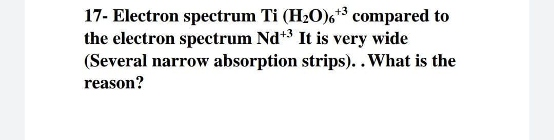 17- Electron spectrum Ti (H2O)6** compared to
the electron spectrum Nd*3 It is very wide
(Several narrow absorption strips).. What is the
+3
reason?
