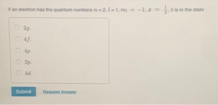 ,it is in the state
If an electron has the quantum numbers n = 2, l = 1, mi = -1, 8 =
2g-
O 4f.
O 4p.
O 2p.
O 4d.
Submit
Request Answer
