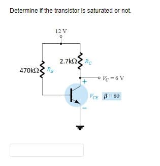 Determine if the transistor is saturated or not.
470k R
12 V
2.7k2 Re
+
Vc-6 V
VCE B=80