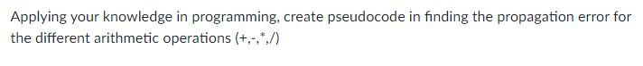 Applying your knowledge in programming, create pseudocode in finding the propagation error for
the different arithmetic operations (+,-,*,/)
