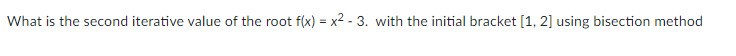 What is the second iterative value of the root f(x) = x2 - 3. with the initial bracket [1, 2] using bisection method
