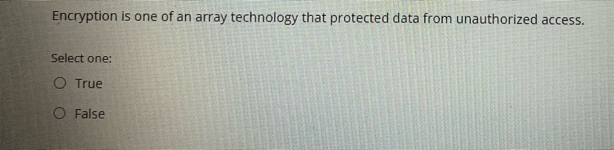 Encryption is one of an array technology that protected data from unauthorized access.
Select one:
O True
O False
