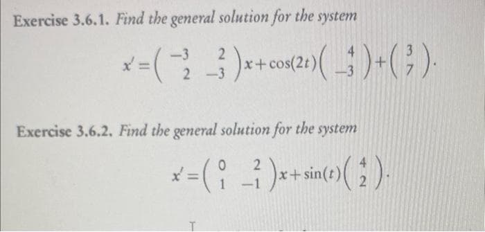 Exercise 3.6.1. Find the general solution for the system
-3
4
x = (-2)x+cos(21)(_)+(²)
).
Exercise 3.6.2. Find the general solution for the system
2
x = (i ²)x+ sin(t) (2)
-1