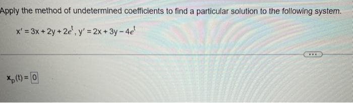 Apply the method of undetermined coefficients to find a particular solution to the following system.
x' = 3x + 2y + 2e¹, y' = 2x + 3y -4e¹
xp (t) = 0
www