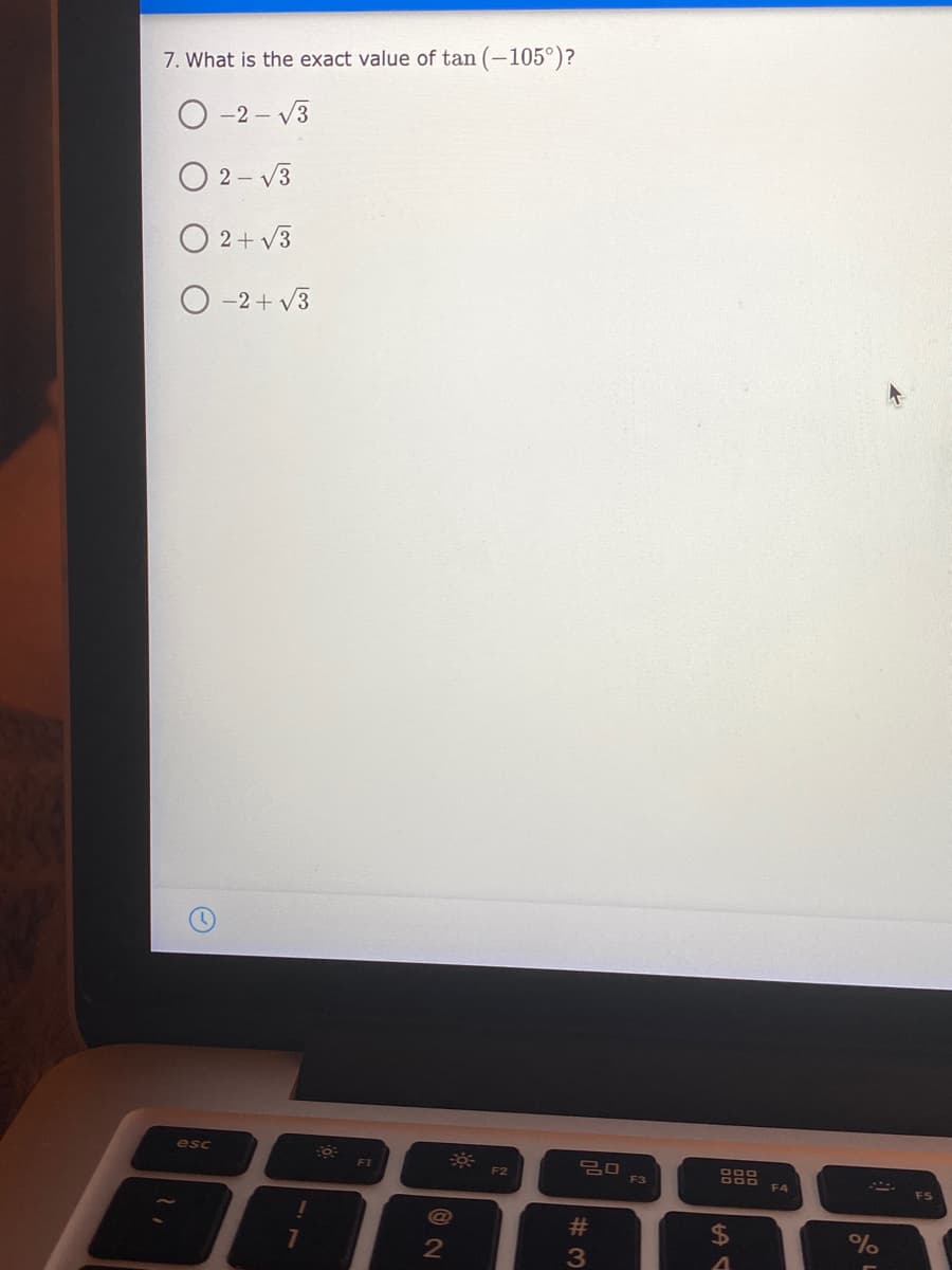 7. What is the exact value of tan (–105°)?
O -2 – V3
O 2- V3
O 2+ v3
O -2+ V3
esc
300
DOO
F1
F2
F3
F4
@
#
%$4
7
2
3
