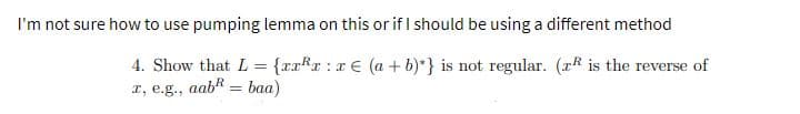 I'm not sure how to use pumping lemma on this or if I should be using a different method
4. Show that L = {xx*r :r E (a + b)*} is not regular. (rR is the reverse of
r, e.g., aab* = baa)
