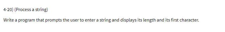 4-20) (Process a string)
Write a program that prompts the user to enter a string and displays its length and its first character.
