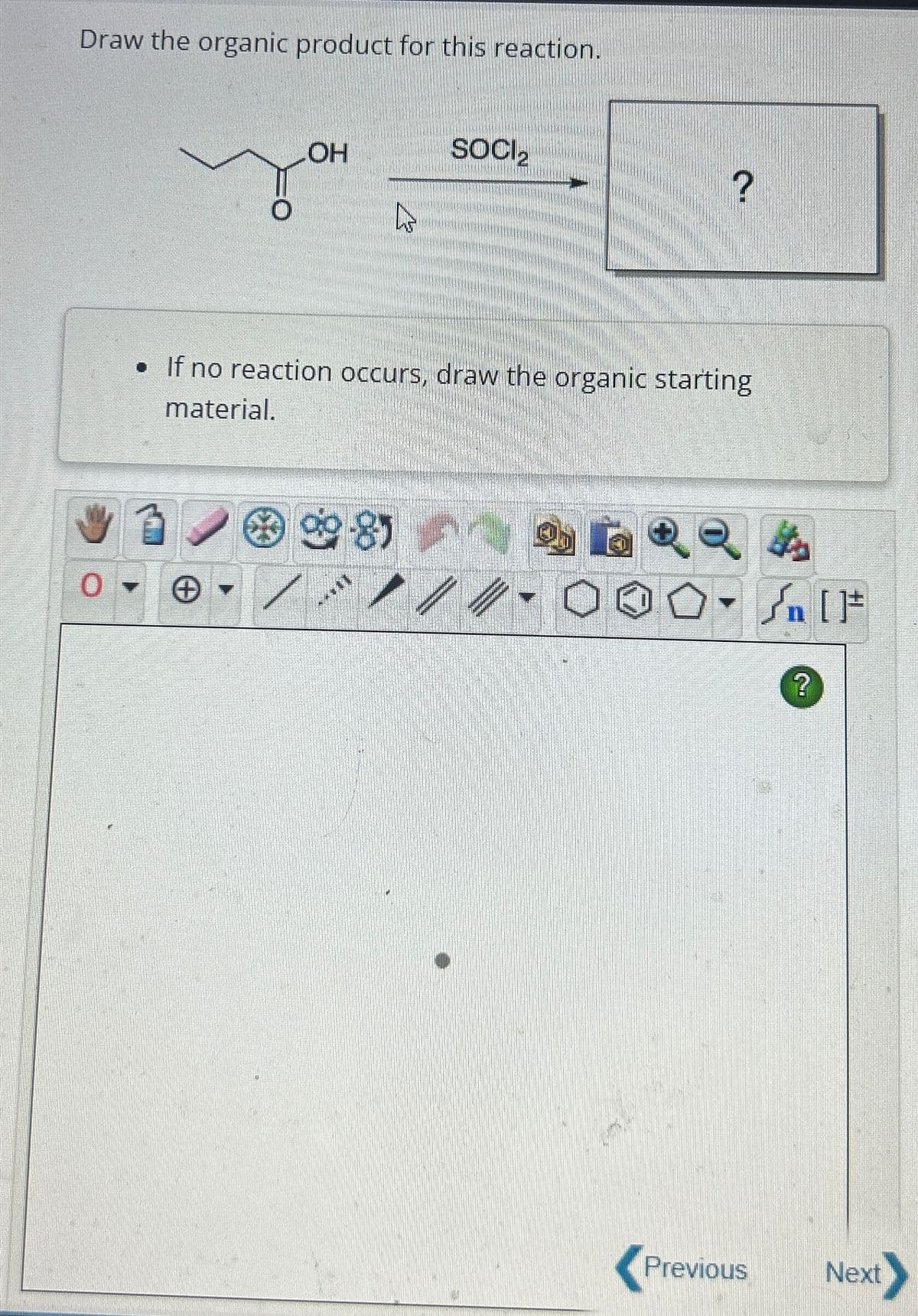 Draw the organic product for this reaction.
OH
✓
987
K
• If no reaction occurs, draw the organic starting
material.
***
SOCI₂
?
کو
S6QQA
O. SAIF
Previous
?
Next>