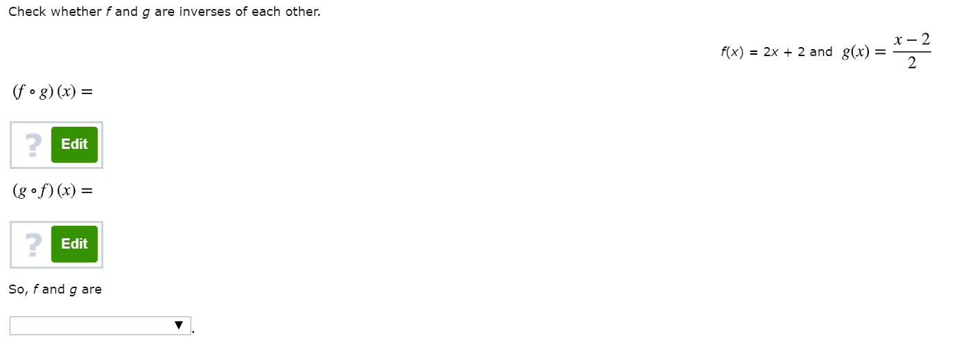 Check whether fand g are inverses of each other.
х — 2
f(x) = 2x + 2 and g(x)
(f g) (x)
Edit
(g of) (x)
Edit
So, fand g are
