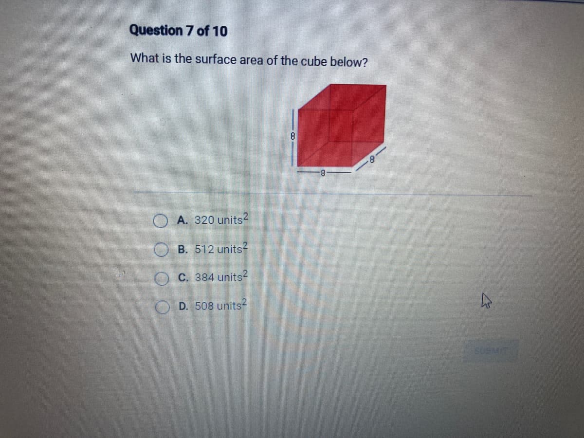 Question 7 of 10
What is the surface area of the cube below?
A. 320 units²
B. 512 units2
C. 384 units2
D. 508 units2
8
8
4
SUBMIT