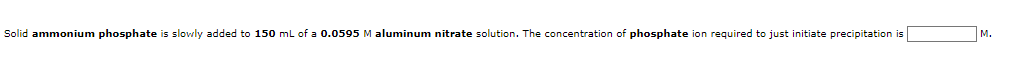 Solid ammonium phosphate is slowly added to 150 ml of a 0.0595 M aluminum nitrate solution. The concentration of phosphate ion required to just initiate precipitation is
