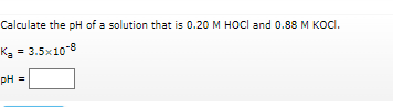 Calculate the pH of a solution that is 0.20 M HOCI and 0.88 M KOCI.
Kg = 3.5x10-8
pH =
