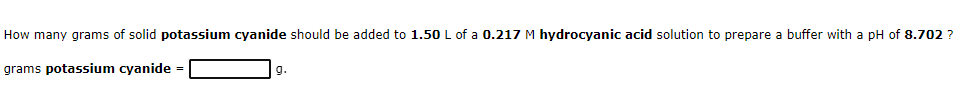 How many grams of solid potassium cyanide should be added to 1.50 L of a 0.217 M hydrocyanic acid solution to prepare a buffer with a pH of 8.702 ?
grams potassium cyanide =
g.
