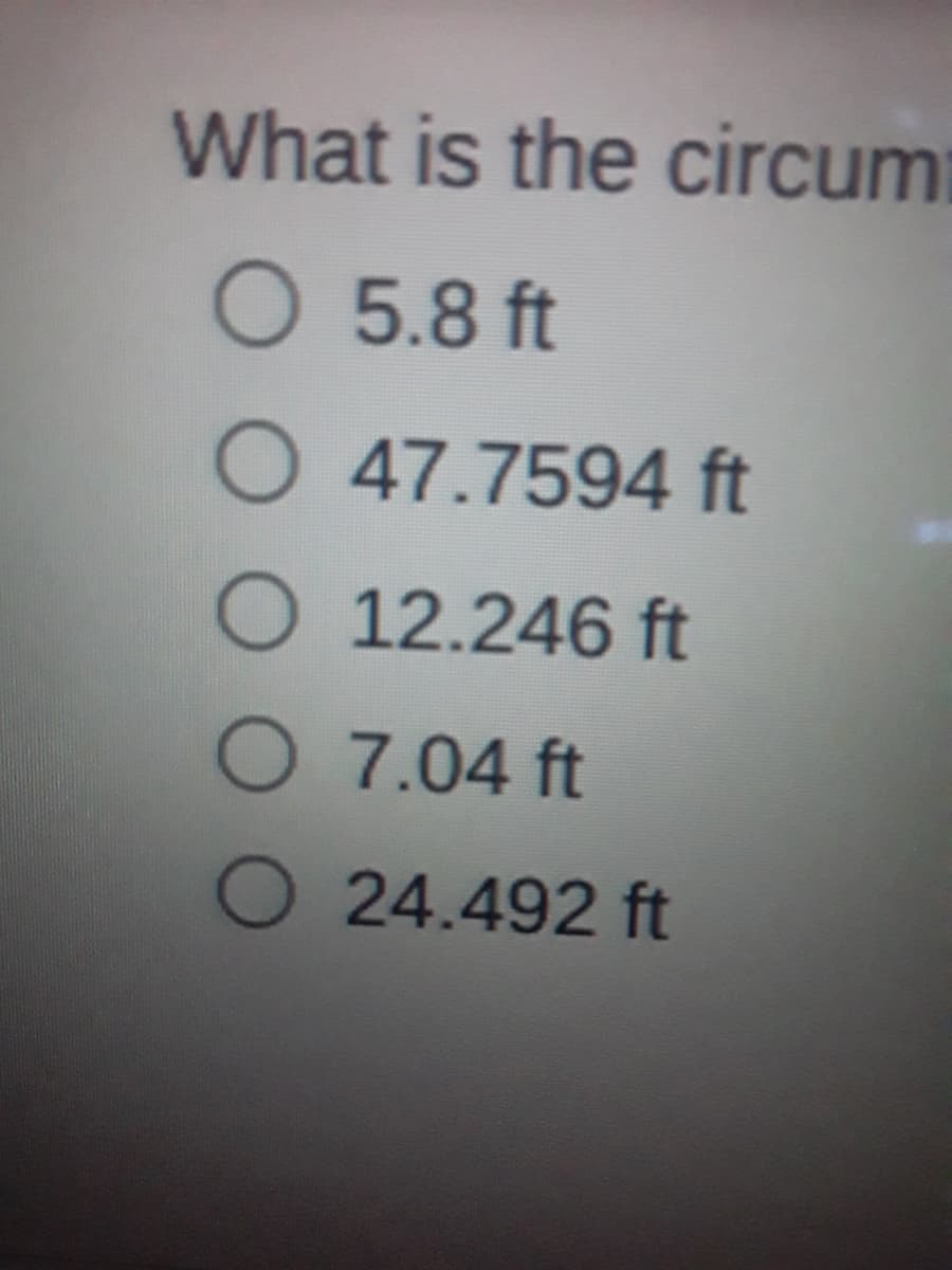 What is the circum
O 5.8 ft
O 47.7594 ft
O 12.246 ft
O 7.04 ft
O 24.492 ft
