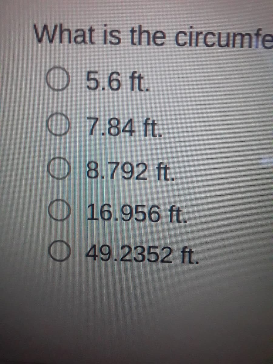 What is the circumfe
O 5.6 ft.
7.84 ft.
O 8.792 ft.
O 16.956 ft.
O49.2352 ft.
