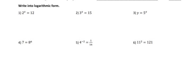 Write into logarithmic form.
1) 2* = 12
2) 3* = 15
3) y = 5*
4) 7 = 8ª
5) 4-2 =1
6) 112 = 121
16
