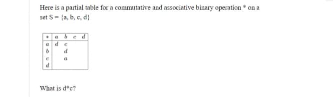 Here is a partial table for a commutative and associative binary operation * on a
set S = {a, b, c, d}
•a bc d
a de
d
What is d*c?
