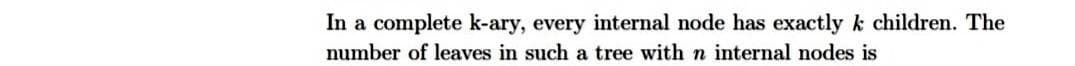 In a complete k-ary, every internal node has exactly k children. The
number of leaves in such a tree with n internal nodes is
