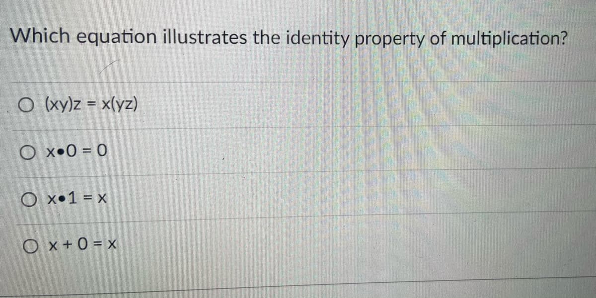 Which equation illustrates the identity property of multiplication?
O (xy)z = x(yz)
O x•0 = 0
O x•1 = x
O x +0 = x
