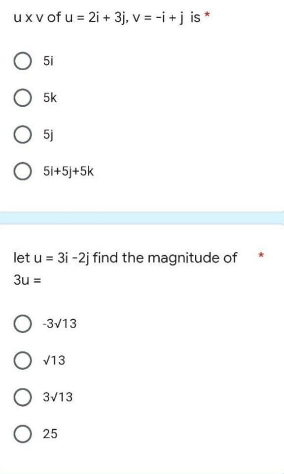 ux v of u = 2i + 3j, v = -i + j is *
O 5i
O5k
O 5j
O 5i+5j+5k
let u = 3i -2j find the magnitude of
3u =
O-3√13
O √13
O 3√13
O25