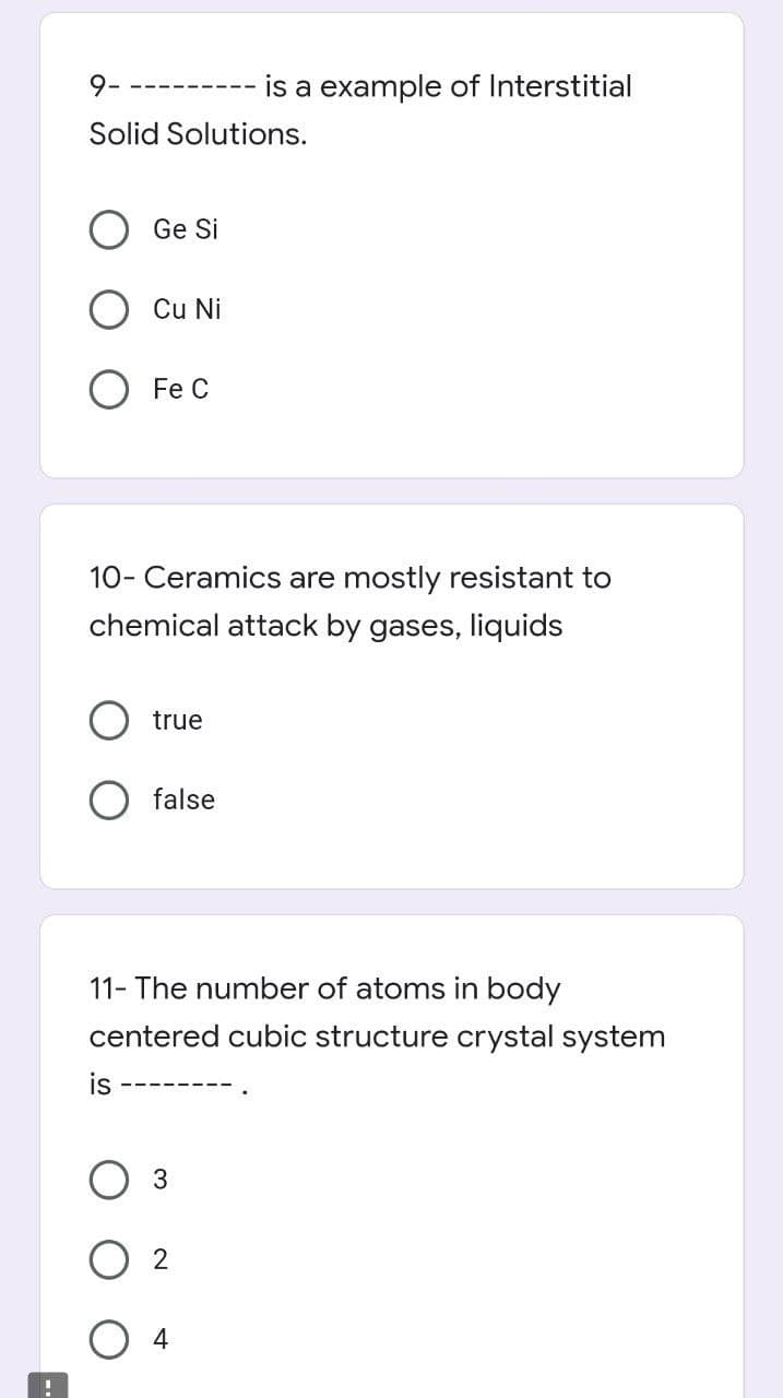 !
9-
-‒‒‒‒‒
is a example of Interstitial
Solid Solutions.
Ge Si
Cu Ni
Fe C
10- Ceramics are mostly resistant to
chemical attack by gases, liquids
true
false
11- The number of atoms in body
centered cubic structure crystal system
is
3
2
4