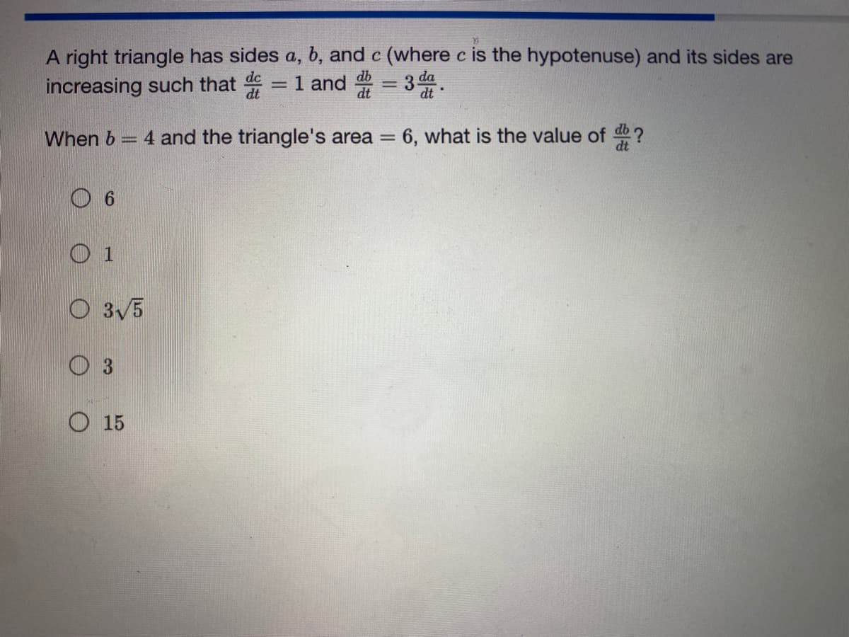 A right triangle has sides a, b, and c (where c is the hypotenuse) and its sides are
increasing such that d = 1 and d = 3 da.
When b = 4 and the triangle's area = 6, what is the value of ?
O 1
O 3√5
O15