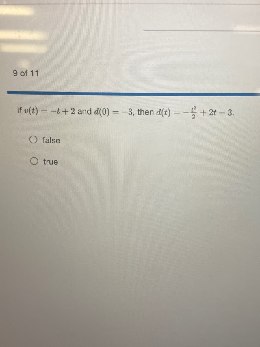 9 of 11
If v(t) = -t +2 and d(0) = -3, then d(t) = - + 2t - 3.
false
true