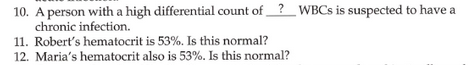 10. A person with a high differential count of?_WBCS is suspected to have a
chronic infection.
11. Robert's hematocrit is 53%. Is this normal?
12. Maria's hematocrit also is 53%. Is this normal?
