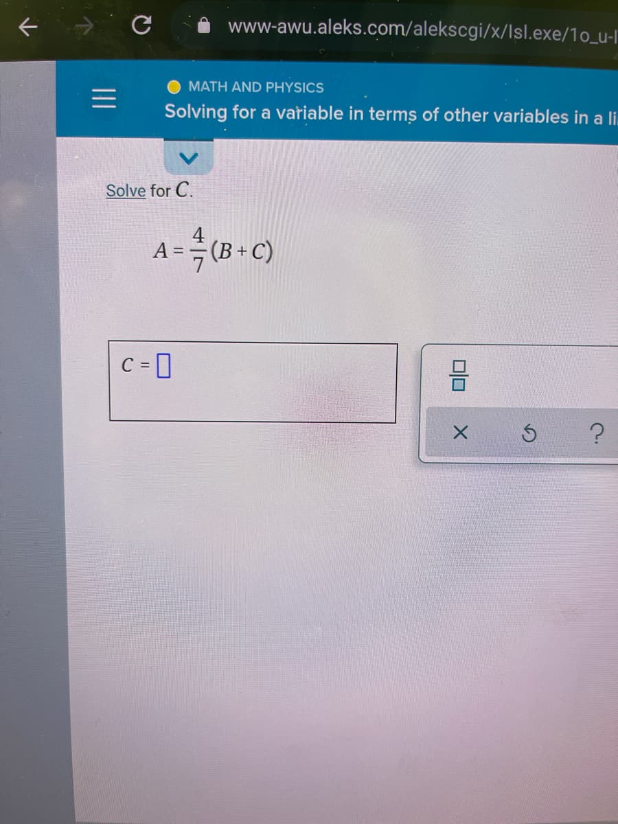 www-awu.aleks.com/alekscgi/x/Isl.exe/10_u-l
MATH AND PHYSICS
Solving for a variable in terms of other variables in a li.
Solve for C.
=극(B+ C)
A =
C = ]
II
