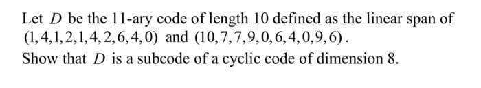 Let D be the 11-ary code of length 10 defined as the linear span of
(1,4, 1, 2, 1, 4, 2, 6, 4,0) and (10,7,7,9,0, 6, 4, 0,9,6).
Show that D is a subcode of a cyclic code of dimension 8.