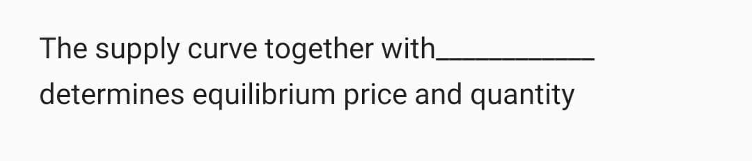 The supply curve together with_
determines equilibrium price and quantity
