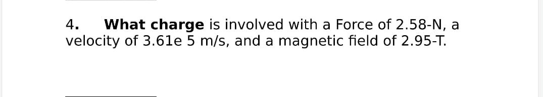 What charge is involved with a Force of 2.58-N, a
velocity of 3.61e
4.
m/s, and a magnetic field of 2.95-T.
