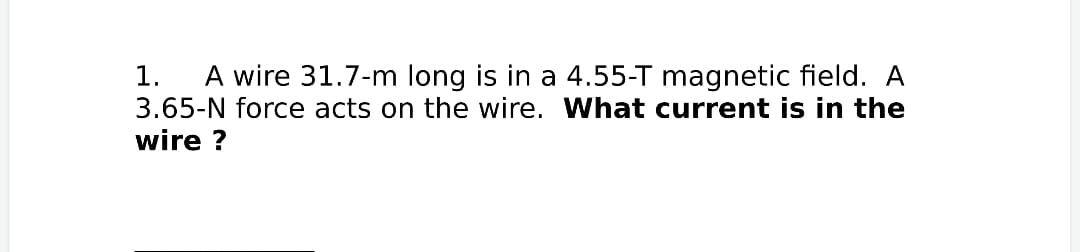 A wire 31.7-m long is in a 4.55-T magnetic field. A
3.65-N force acts on the wire. What current is in the
1.
wire ?
