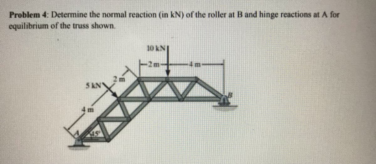 Problem 4. Determine the normal reaction (in kN) of the roller at B and hinge reactions at A for
equilibrium of the truss shown.
10 KN
SKN
4 m
