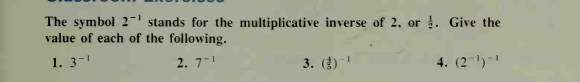 The symbol 2-1 stands for the multiplicative inverse of 2, or !. Give the
value of each of the following.
1. 3-
2. 7-
3. ()-
4. (2-')-
