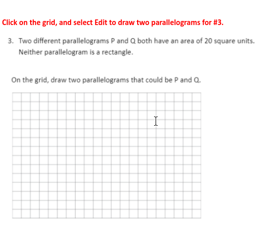 Click on the grid, and select Edit to draw two parallelograms for #3.
3. Two different parallelograms P and Q both have an area of 20 square units.
Neither parallelogram is a rectangle.
On the grid, draw two parallelograms that could be P and Q.
