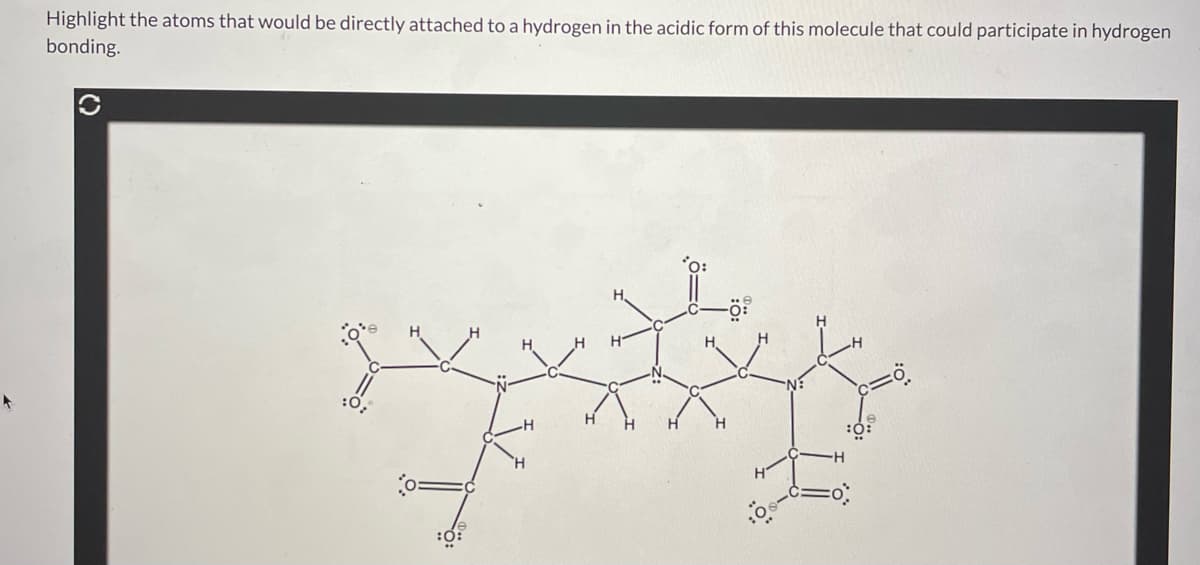 Highlight the atoms that would be directly attached to a hydrogen in the acidic form of this molecule that could participate in hydrogen
bonding.
:0:
