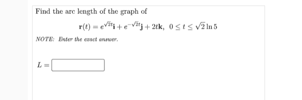 Find the arc length of the graph of
r(t) = ev2ti +eVj+ 2tk, 0<t< V2 In 5
NOTE: Enter the exact answer.
L =
