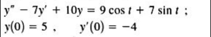 y" - 7y' + 10y = 9 cos t + 7 sin t;
y(0) = 5,
9 cos t + 7 sin t ;
y'(0) = -4
