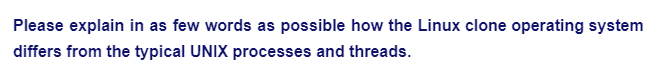 Please explain in as few words as possible how the Linux clone operating system
differs from the typical UNIX processes and threads.