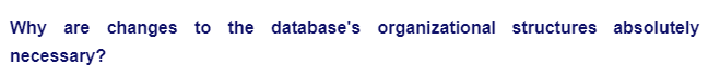 Why are changes to the database's organizational structures absolutely
necessary?