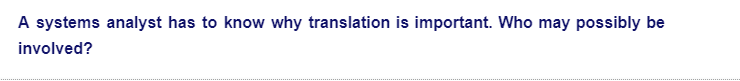 A systems analyst has to know why translation is important. Who may possibly be
involved?