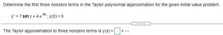 Determine the first three nonzero terms in the Taylor polynomial approximation for the given initial value problem.
y' = 7 sin y + 4 e *X: y(0) = 0
.....
The Taylor approximation to three nonzero terms is y(x) = + ...
