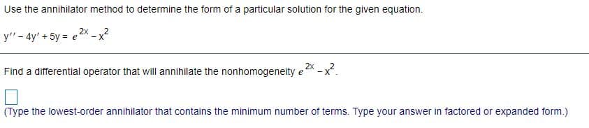 Use the annihilator method to determine the form of a particular solution for the given equation.
y"- 4y' + 5y = e2x
2x
Find a differential operator that will annihilate the nonhomogeneity e - x.
(Type the lowest-order annihilator that contains the minimum number of terms. Type your answer in factored or expanded form.)
