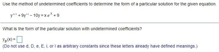 Use the method of undetermined coefficients to determine the form of a particular solution for the given equation.
y' + 9y" - 10y = xe*+9
What is the form of the particular solution with undetermined coefficients?
Yp(X) =
(Do not use d, D, e, E, i, or I as arbitrary constants since these letters already have defined meanings.)
