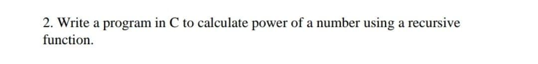 2. Write a program in C to calculate power of a number using a recursive
function.
